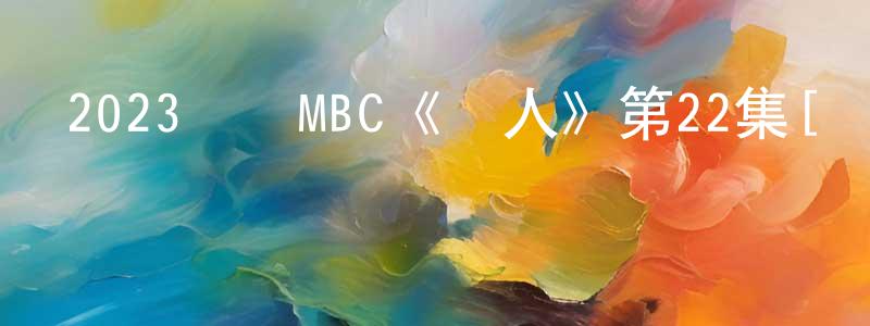 艾桂蘭的個人主頁,2023韓國MBC《戀人》第22集[韓語中字]迅雷下載_深夜電影